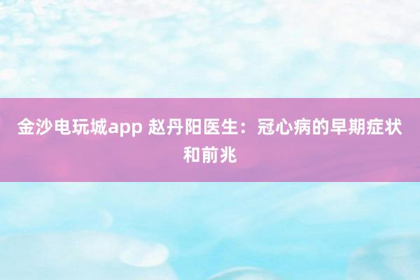 金沙电玩城app 赵丹阳医生：冠心病的早期症状和前兆