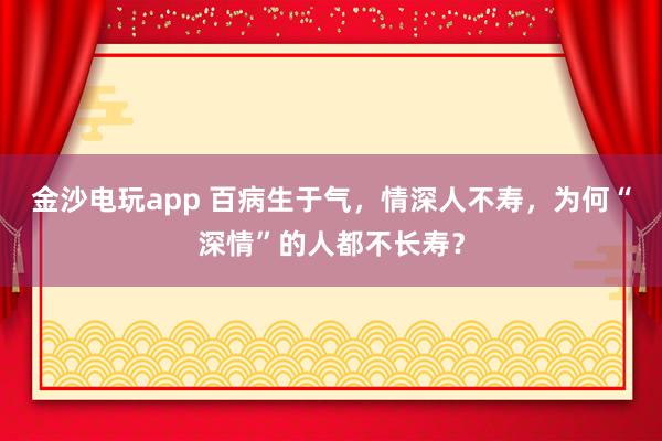 金沙电玩app 百病生于气,情深人不寿,为何“深情”的人都不长寿?