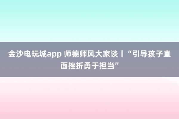 金沙电玩城app 师德师风大家谈丨“引导孩子直面挫折勇于担当”