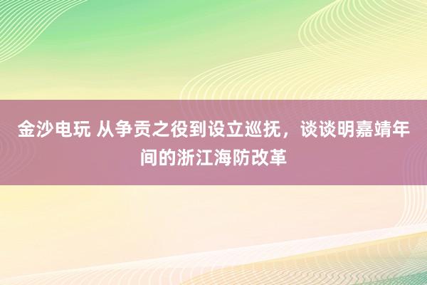金沙电玩 从争贡之役到设立巡抚，谈谈明嘉靖年间的浙江海防改革