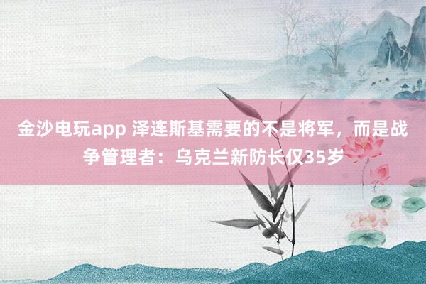 金沙电玩app 泽连斯基需要的不是将军，而是战争管理者：乌克兰新防长仅35岁