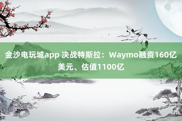 金沙电玩城app 决战特斯拉：Waymo融资160亿美元、估值1100亿