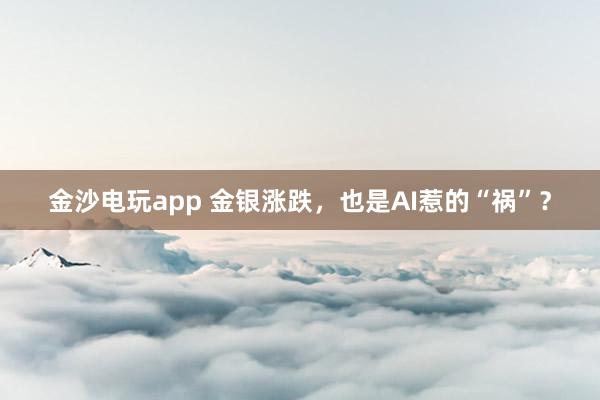金沙电玩app 金银涨跌，也是AI惹的“祸”？