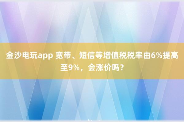 金沙电玩app 宽带、短信等增值税税率由6%提高至9%，会涨价吗？