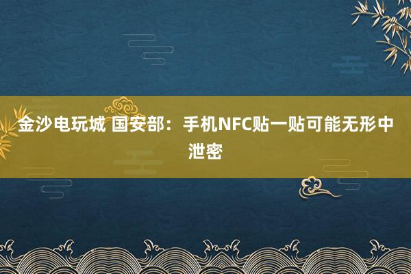 金沙电玩城 国安部：手机NFC贴一贴可能无形中泄密