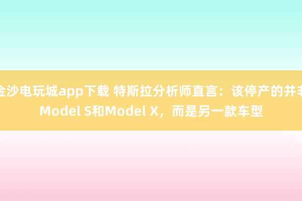 金沙电玩城app下载 特斯拉分析师直言：该停产的并非Model S和Model X，而是另一款车型
