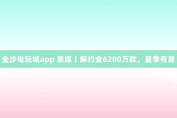 金沙电玩城app 意媒丨解约金6200万欧，夏季有意