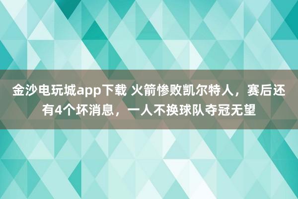 金沙电玩城app下载 火箭惨败凯尔特人，赛后还有4个坏消息，一人不换球队夺冠无望