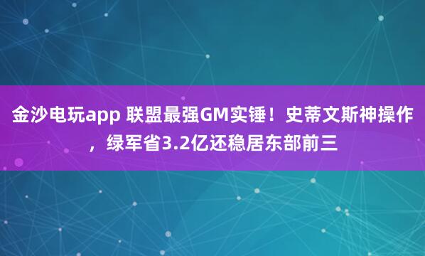 金沙电玩app 联盟最强GM实锤！史蒂文斯神操作，绿军省3.2亿还稳居东部前三