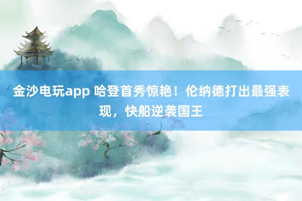 金沙电玩app 哈登首秀惊艳！伦纳德打出最强表现，快船逆袭国王