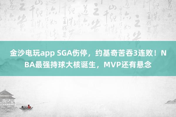 金沙电玩app SGA伤停，约基奇苦吞3连败！NBA最强持球大核诞生，MVP还有悬念