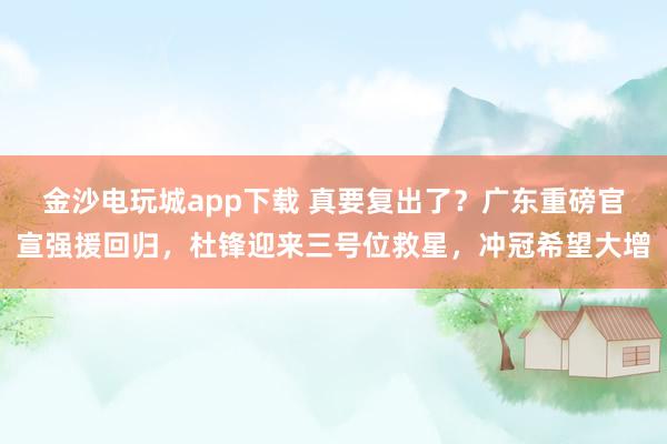 金沙电玩城app下载 真要复出了？广东重磅官宣强援回归，杜锋迎来三号位救星，冲冠希望大增