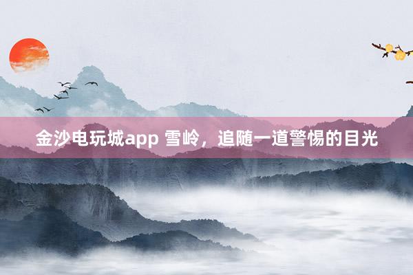 金沙电玩城app 雪岭，追随一道警惕的目光