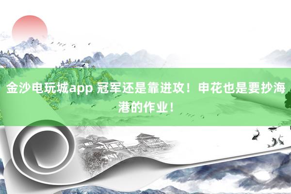 金沙电玩城app 冠军还是靠进攻！申花也是要抄海港的作业！