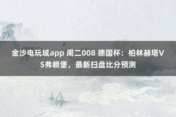 金沙电玩城app 周二008 德国杯：柏林赫塔VS弗赖堡，最新扫盘比分预测