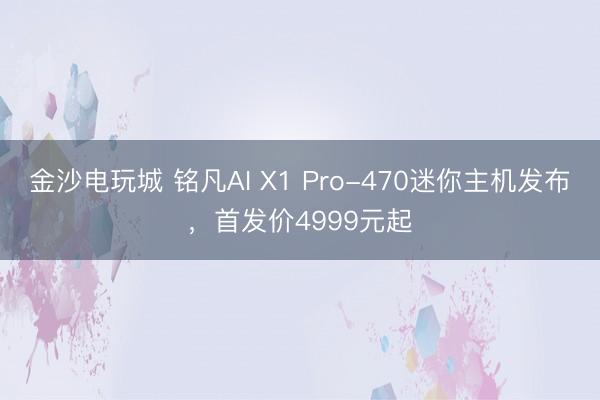 金沙电玩城 铭凡AI X1 Pro-470迷你主机发布,首发价4999元起