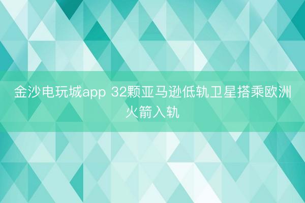 金沙电玩城app 32颗亚马逊低轨卫星搭乘欧洲火箭入轨