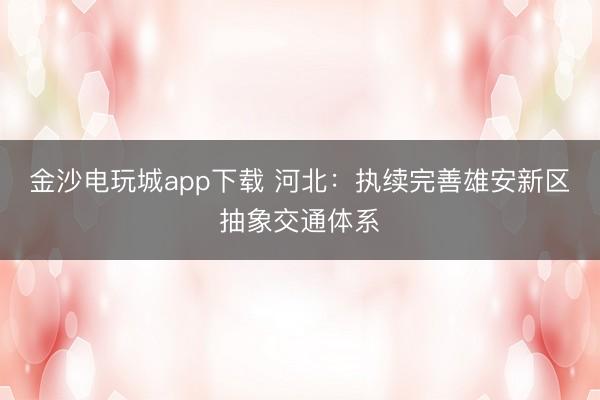 金沙电玩城app下载 河北：执续完善雄安新区抽象交通体系