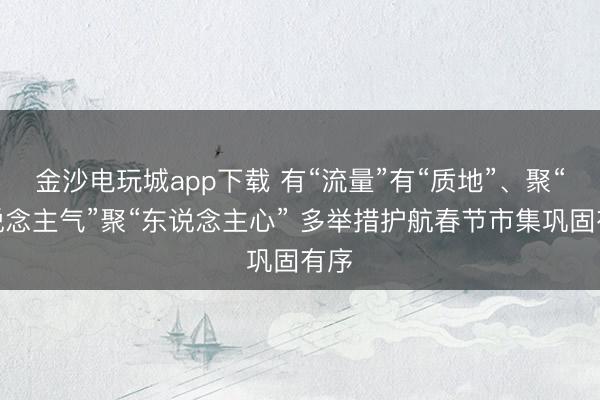 金沙电玩城app下载 有“流量”有“质地”、聚“东说念主气”聚“东说念主心” 多举措护航春节市集巩固有序