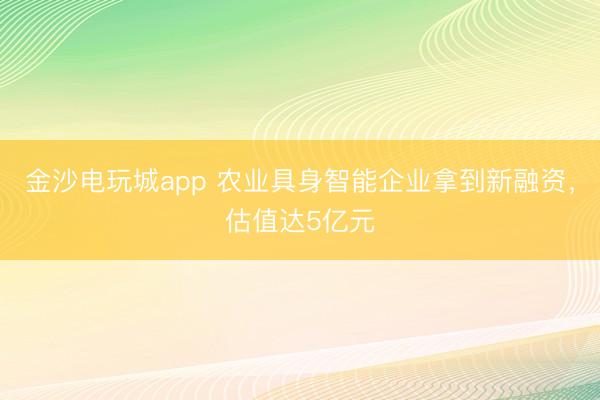 金沙电玩城app 农业具身智能企业拿到新融资,估值达5亿元
