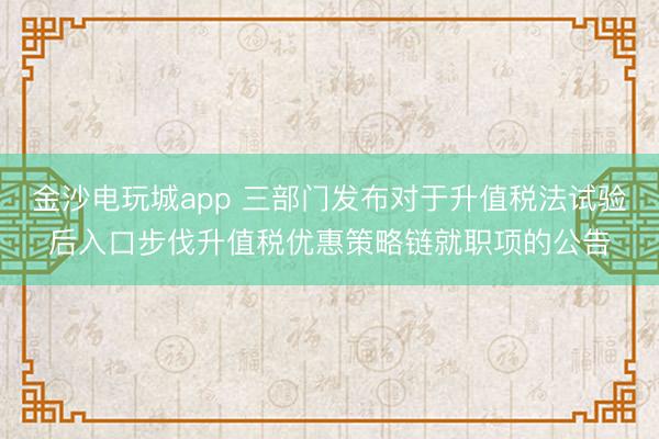 金沙电玩城app 三部门发布对于升值税法试验后入口步伐升值税优惠策略链就职项的公告