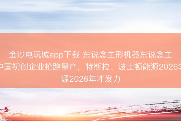 金沙电玩城app下载 东说念主形机器东说念主竞速：中国初创企业抢跑量产，特斯拉、波士顿能源2026年才发力