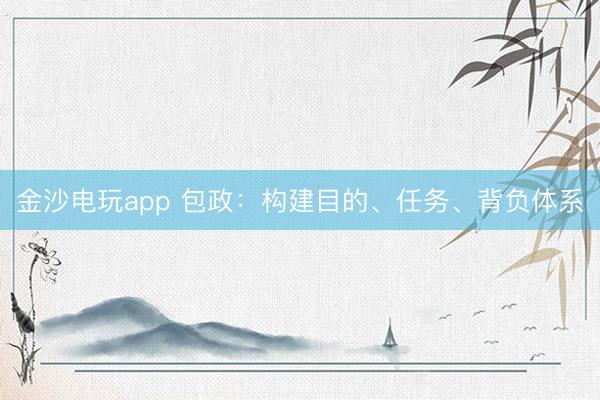 金沙电玩app 包政:构建目的、任务、背负体系