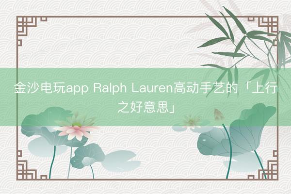 金沙电玩app Ralph Lauren高动手艺的「上行之好意思」