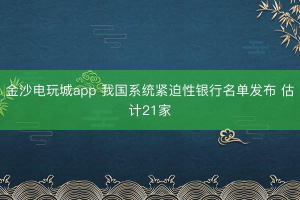金沙电玩城app 我国系统紧迫性银行名单发布 估计21家