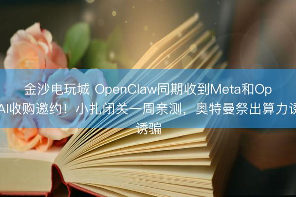 金沙电玩城 OpenClaw同期收到Meta和OpenAI收购邀约！小扎闭关一周亲测，奥特曼祭出算力诱骗