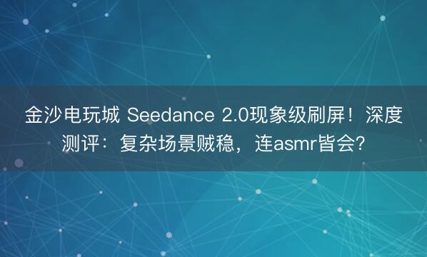 金沙电玩城 Seedance 2.0现象级刷屏！深度测评：复杂场景贼稳，连asmr皆会？