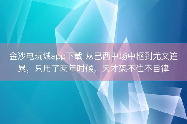 金沙电玩城app下载 从巴西中场中枢到尤文连累，只用了两年时候，天才架不住不自律