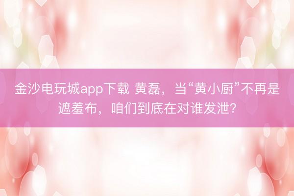 金沙电玩城app下载 黄磊,当“黄小厨”不再是遮羞布,咱们到底在对谁发泄?