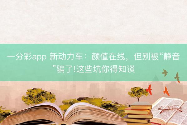 一分彩app 新动力车：颜值在线，但别被“静音”骗了!这些坑你得知谈