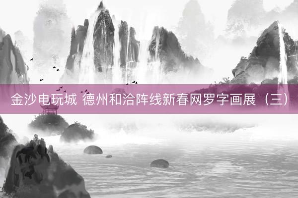 金沙电玩城 德州和洽阵线新春网罗字画展(三)