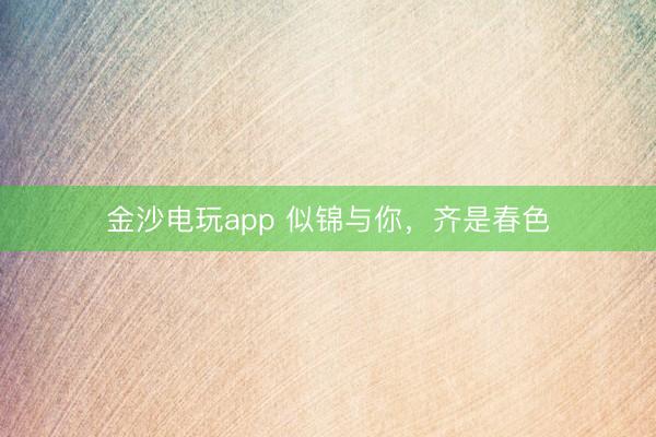 金沙电玩app 似锦与你,齐是春色