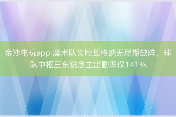 金沙电玩app 魔术队文牍瓦格纳无尽期缺阵,球队中枢三东说念主出勤率仅141%