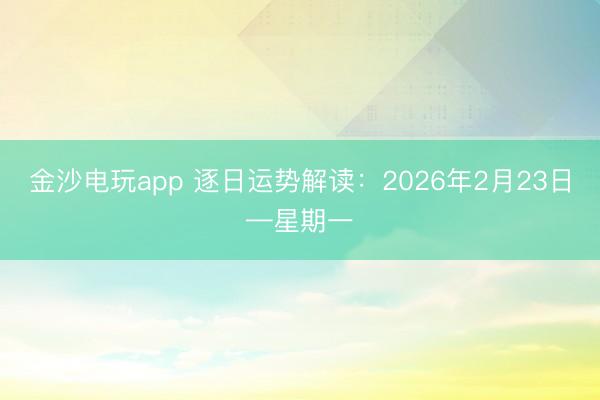 金沙电玩app 逐日运势解读:2026年2月23日—星期一