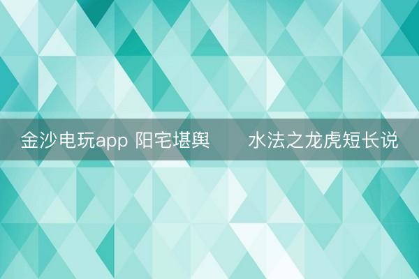 金沙电玩app 阳宅堪舆      水法之龙虎短长说