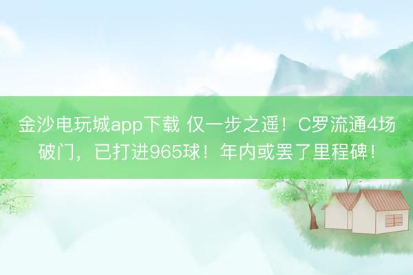 金沙电玩城app下载 仅一步之遥!C罗流通4场破门,已打进965球!年内或罢了里程碑!