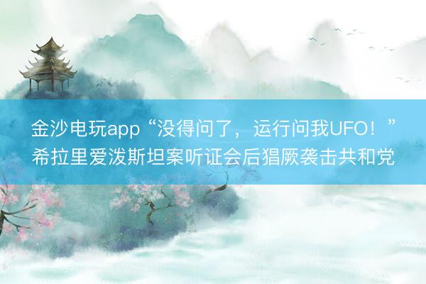 金沙电玩app “没得问了,运行问我UFO!”希拉里爱泼斯坦案听证会后猖厥袭击共和党