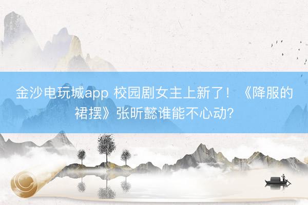 金沙电玩城app 校园剧女主上新了！《降服的裙摆》张昕懿谁能不心动？
