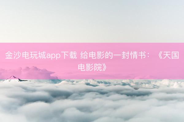 金沙电玩城app下载 给电影的一封情书：《天国电影院》