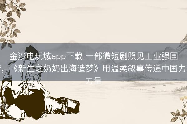 金沙电玩城app下载 一部微短剧照见工业强国梦，《新生之奶奶出海造梦》用温柔叙事传递中国力量