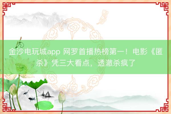 金沙电玩城app 网罗首播热榜第一!电影《匿杀》凭三大看点,透澈杀疯了