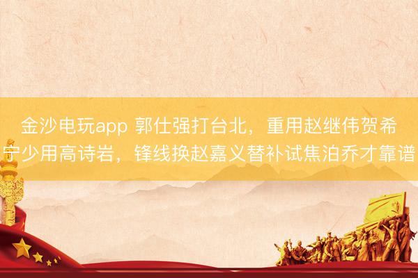 金沙电玩app 郭仕强打台北，重用赵继伟贺希宁少用高诗岩，锋线换赵嘉义替补试焦泊乔才靠谱