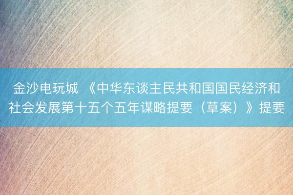 金沙电玩城 《中华东谈主民共和国国民经济和社会发展第十五个五年谋略提要（草案）》提要