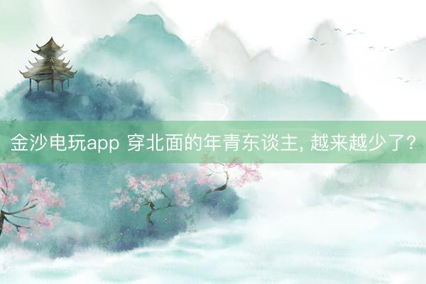 金沙电玩app 穿北面的年青东谈主， 越来越少了?